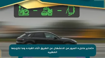 «تحذير عاجل» المرور من الانشغال عن الطريق أثناء القيادة وما نتائجها الخطيرة